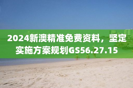 2024新澳精準免費資料，堅定實施方案規劃GS56.27.15