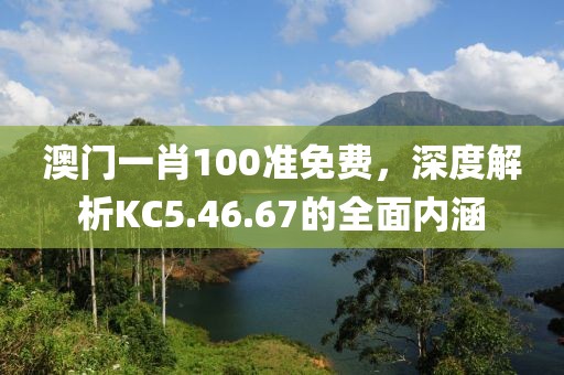 澳門一肖100準免費，深度解析KC5.46.67的全面內涵