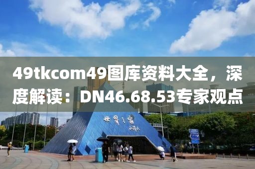 49tkcom49圖庫資料大全，深度解讀：DN46.68.53專家觀點(diǎn)