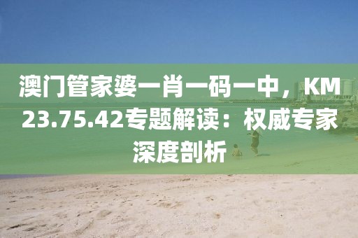澳門管家婆一肖一碼一中，KM23.75.42專題解讀：權威專家深度剖析