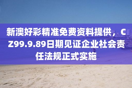新澳好彩精準免費資料提供,CZ99.9.89日期見證企業社會責任法規正式實施