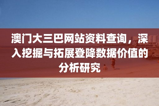 澳門大三巴網站資料查詢，深入挖掘與拓展登降數據價值的分析研究
