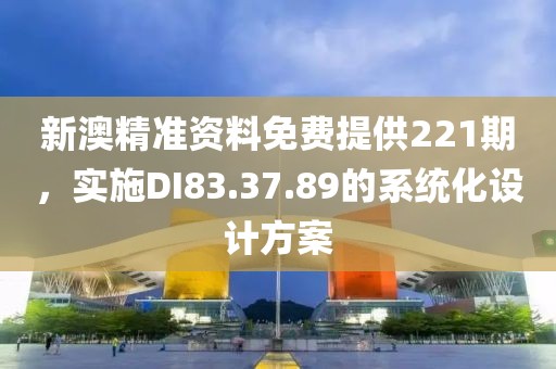 新澳精準資料免費提供221期，實施DI83.37.89的系統化設計方案