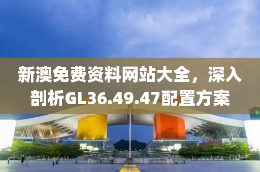 新澳免費資料網站大全,深入剖析GL36.49.47配置方案
