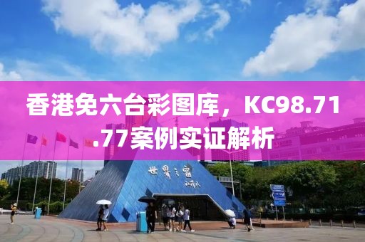 香港免六臺彩圖庫,KC98.71.77案例實證解析