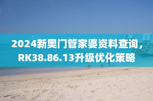 2024新奧門管家婆資料查詢，RK38.86.13升級優化策略