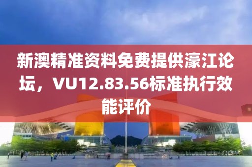 新澳精準資料免費提供濠江論壇,VU12.83.56標準執行效能評價