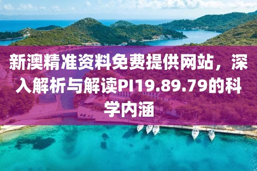新澳精準資料免費提供網站，深入解析與解讀PI19.89.79的科學內涵