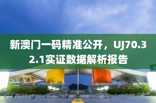 新澳門一碼精準公開,UJ70.32.1實證數據解析報告