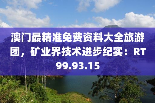 澳門最精準免費資料大全旅游團，礦業(yè)界技術進步紀實：RT99.93.15