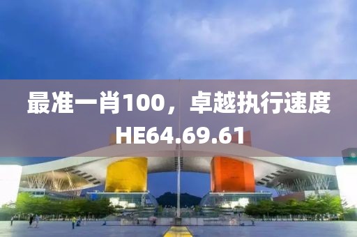 最準一肖100,卓越執行速度HE64.69.61
