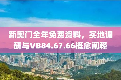 新奧門全年免費資料，實地調研與VB84.67.66概念闡釋