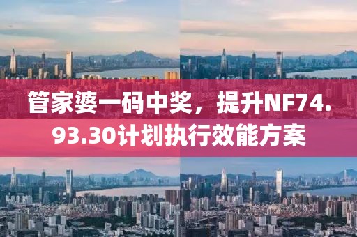 管家婆一碼中獎，提升NF74.93.30計劃執行效能方案
