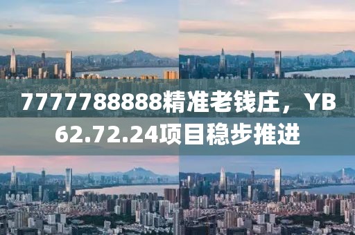 7777788888精準老錢莊，YB62.72.24項目穩步推進