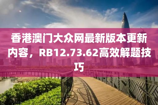 香港澳門大眾網最新版本更新內容，RB12.73.62高效解題技巧