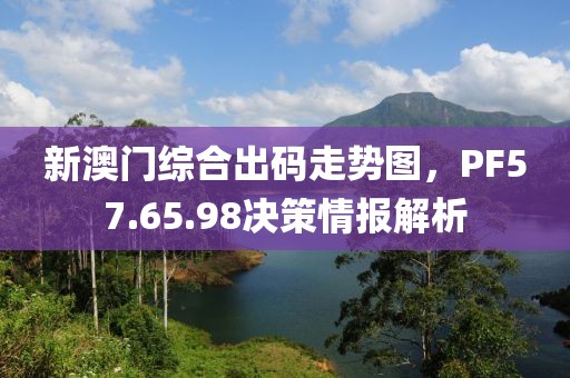 新澳門綜合出碼走勢圖，PF57.65.98決策情報解析