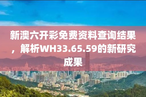 新澳六開彩免費資料查詢結果，解析WH33.65.59的新研究成果