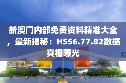 新澳門內部免費資料精準大全,最新揭秘:HS56.77.82數(shù)據(jù)真相曝光