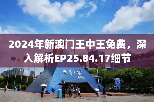 2024年新澳門王中王免費(fèi)，深入解析EP25.84.17細(xì)節(jié)