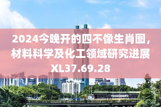 2024今晚開的四不像生肖圖，材料科學(xué)及化工領(lǐng)域研究進(jìn)展XL37.69.28