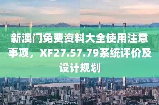 新澳門免費資料大全使用注意事項，XF27.57.79系統評價及設計規劃