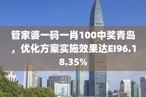 管家婆一碼一肖100中獎(jiǎng)青島，優(yōu)化方案實(shí)施效果達(dá)EI96.18.35%