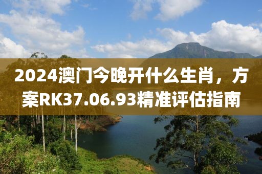 2024澳門今晚開什么生肖，方案RK37.06.93精準評估指南