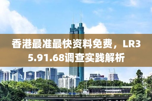香港最準最快資料免費，LR35.91.68調查實踐解析