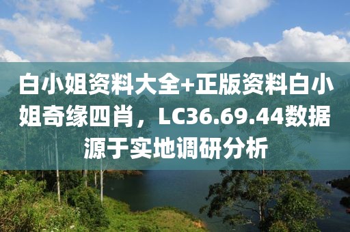 白小姐資料大全+正版資料白小姐奇緣四肖，LC36.69.44數據源于實地調研分析