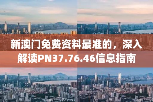 新澳門免費資料最準的,深入解讀PN37.76.46信息指南