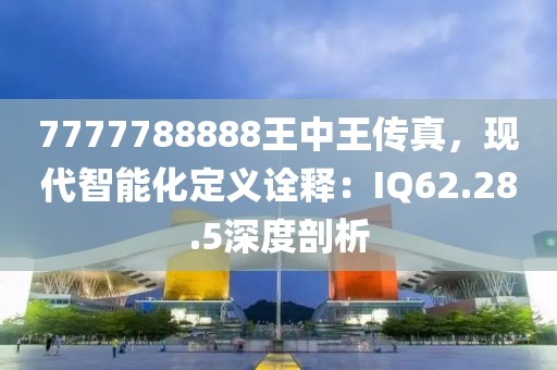 7777788888王中王傳真，現代智能化定義詮釋：IQ62.28.5深度剖析