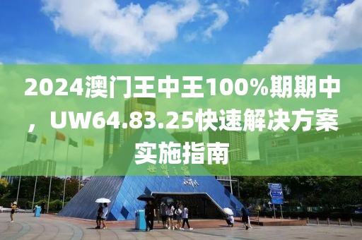 2024澳門王中王100%期期中,UW64.83.25快速解決方案實施指南