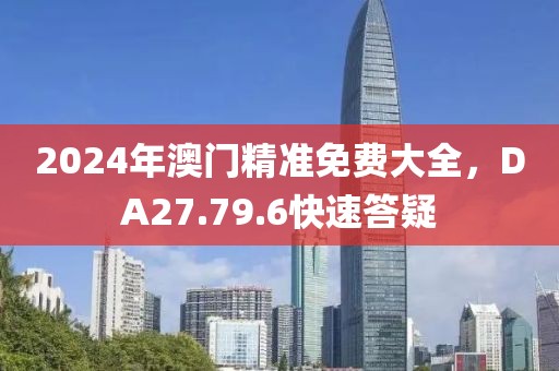2024年澳門精準免費大全，DA27.79.6快速答疑