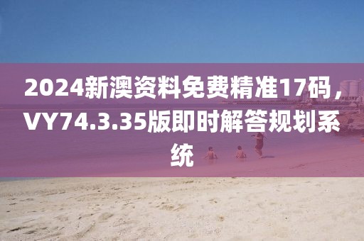 2024新澳資料免費精準17碼，VY74.3.35版即時解答規(guī)劃系統(tǒng)