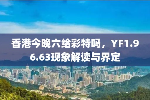 香港今晚六給彩特嗎，YF1.96.63現(xiàn)象解讀與界定