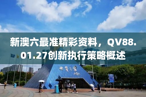 新澳六最準精彩資料,QV88.01.27創新執行策略概述