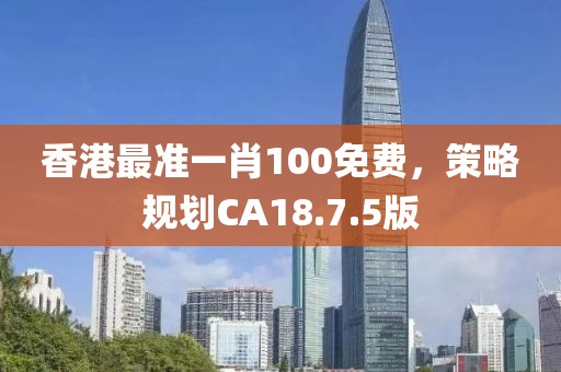 香港最準一肖100免費,策略規劃CA18.7.5版