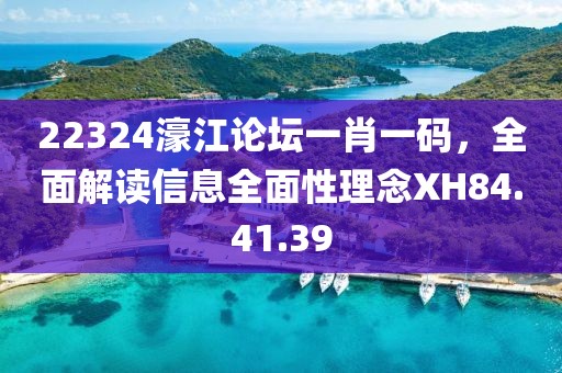 22324濠江論壇一肖一碼，全面解讀信息全面性理念XH84.41.39