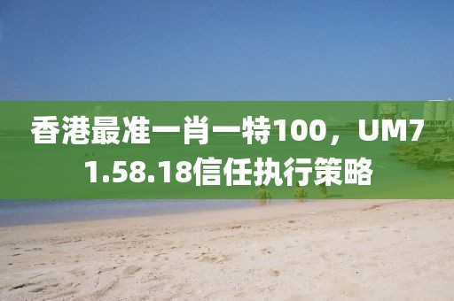 香港最準一肖一特100，UM71.58.18信任執行策略