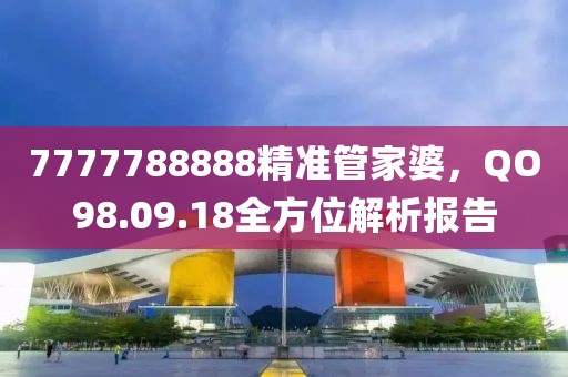 7777788888精準管家婆，QO98.09.18全方位解析報告