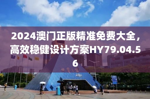 2024澳門正版精準免費大全，高效穩健設計方案HY79.04.56
