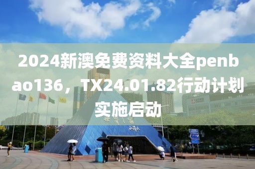 2024新澳免費資料大全penbao136，TX24.01.82行動計劃實施啟動