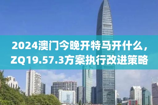 2024澳門今晚開特馬開什么,ZQ19.57.3方案執行改進策略