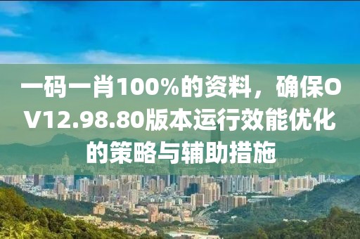 一碼一肖100%的資料，確保OV12.98.80版本運行效能優(yōu)化的策略與輔助措施