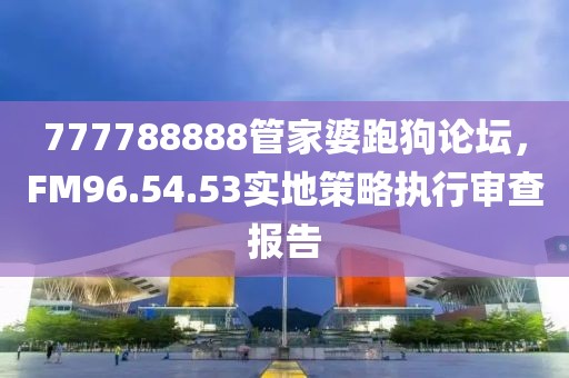 777788888管家婆跑狗論壇，F(xiàn)M96.54.53實(shí)地策略執(zhí)行審查報(bào)告