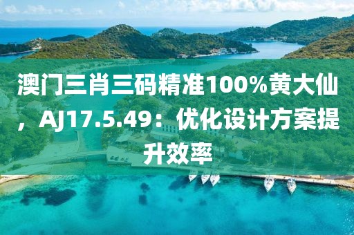 澳門三肖三碼精準100%黃大仙，AJ17.5.49：優化設計方案提升效率