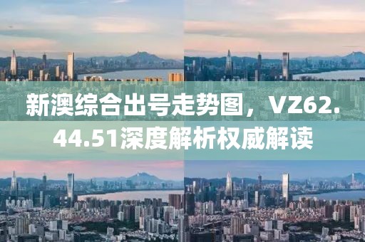 新澳綜合出號走勢圖,VZ62.44.51深度解析權威解讀