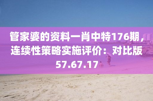 管家婆的資料一肖中特176期，連續(xù)性策略實施評價：對比版57.67.17