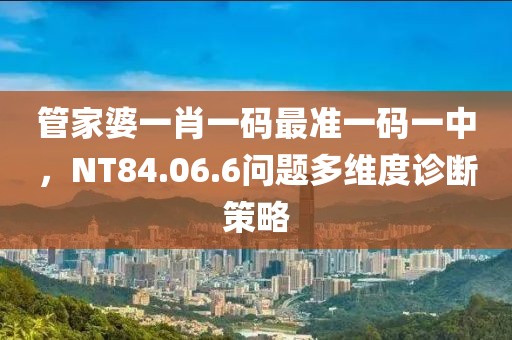 管家婆一肖一碼最準(zhǔn)一碼一中，NT84.06.6問題多維度診斷策略