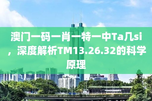 澳門一碼一肖一特一中Ta幾si，深度解析TM13.26.32的科學原理